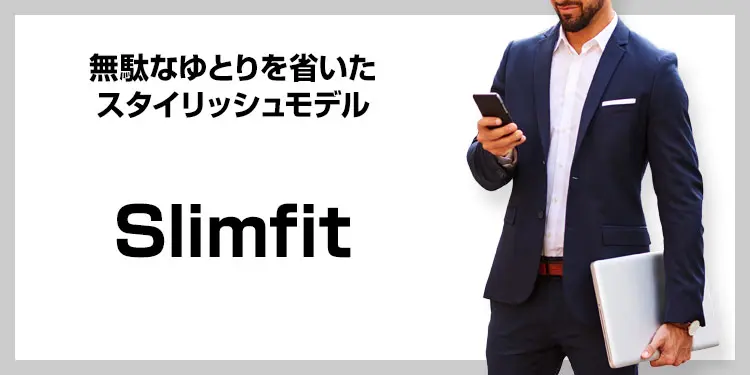 無駄なゆとりを省いたスタイリッシュモデル　Slimfit